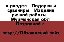  в раздел : Подарки и сувениры » Изделия ручной работы . Мурманская обл.,Островной г.